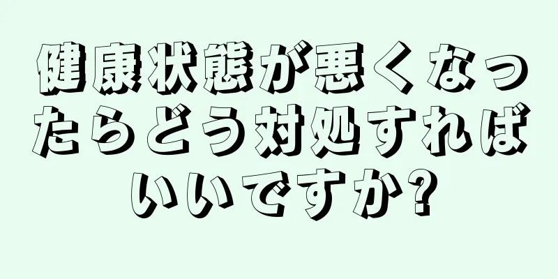 健康状態が悪くなったらどう対処すればいいですか?