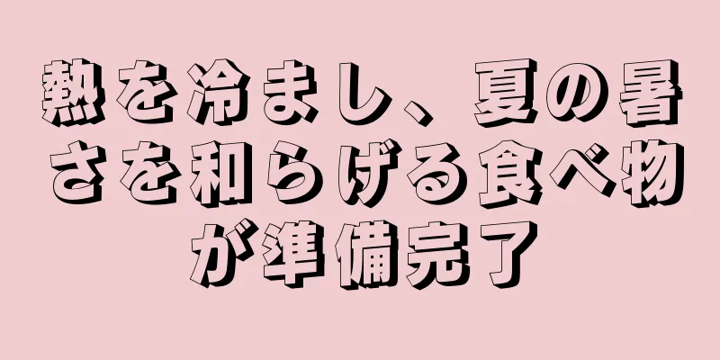 熱を冷まし、夏の暑さを和らげる食べ物が準備完了