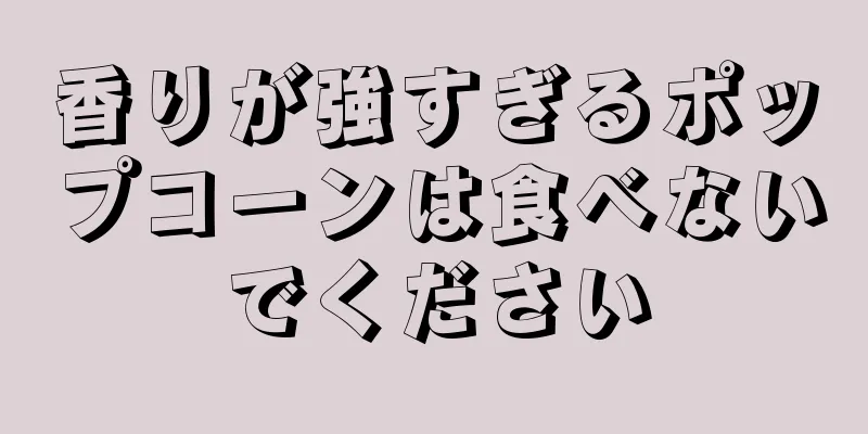 香りが強すぎるポップコーンは食べないでください