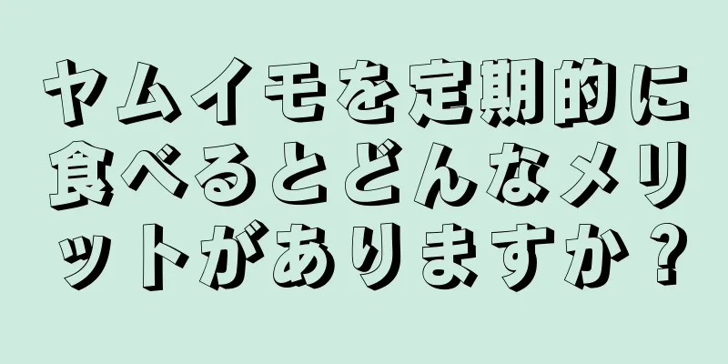 ヤムイモを定期的に食べるとどんなメリットがありますか？