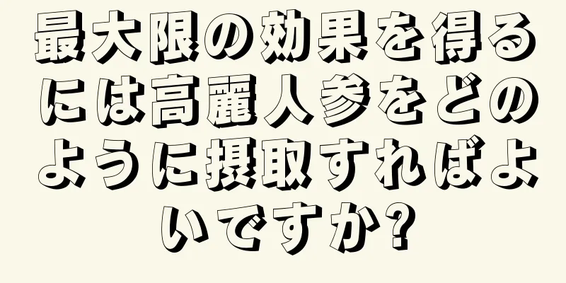 最大限の効果を得るには高麗人参をどのように摂取すればよいですか?