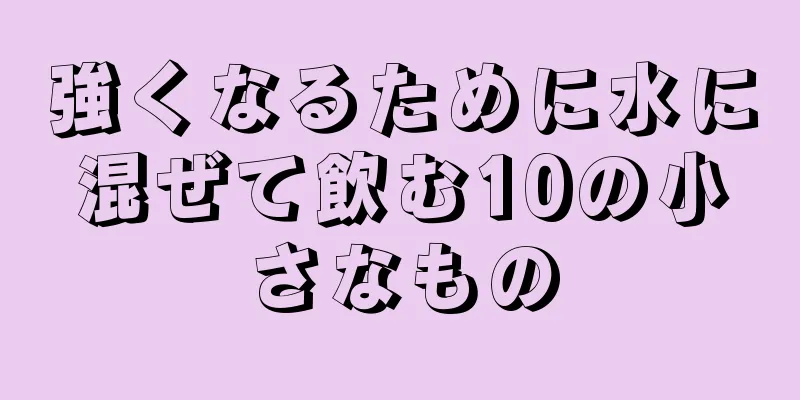 強くなるために水に混ぜて飲む10の小さなもの