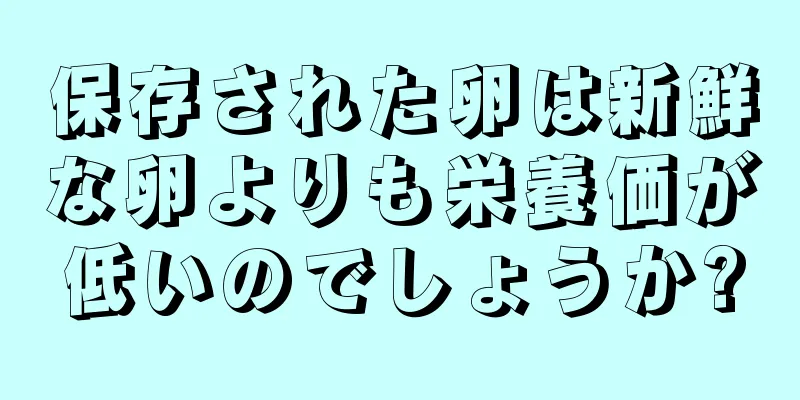 保存された卵は新鮮な卵よりも栄養価が低いのでしょうか?