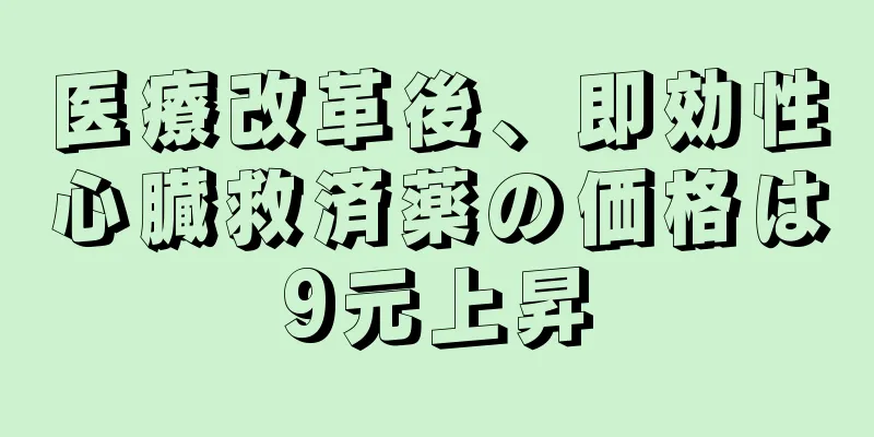 医療改革後、即効性心臓救済薬の価格は9元上昇