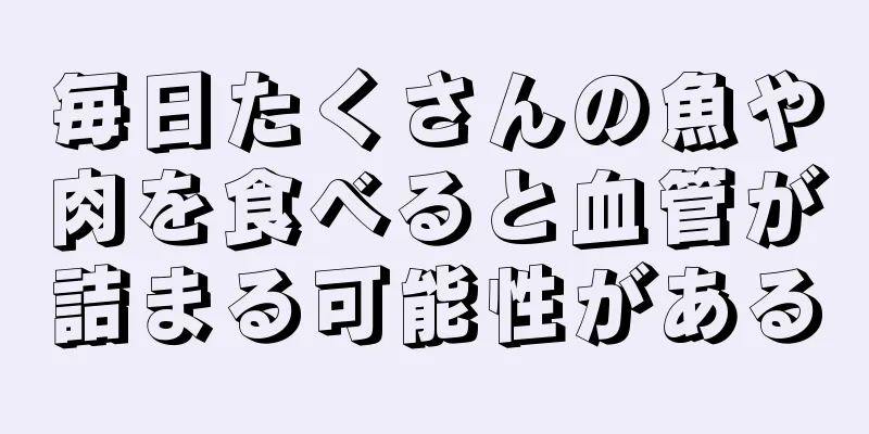 毎日たくさんの魚や肉を食べると血管が詰まる可能性がある