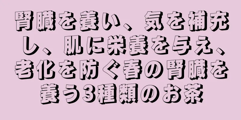 腎臓を養い、気を補充し、肌に栄養を与え、老化を防ぐ春の腎臓を養う3種類のお茶