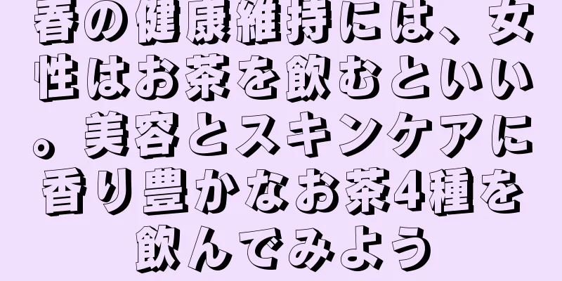 春の健康維持には、女性はお茶を飲むといい。美容とスキンケアに香り豊かなお茶4種を飲んでみよう