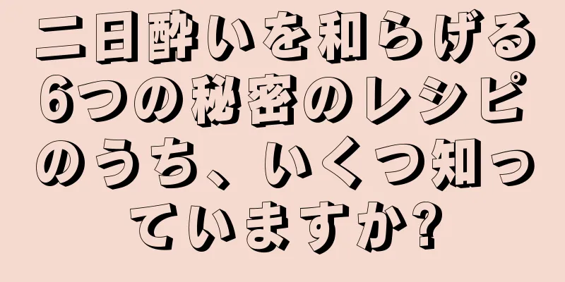 二日酔いを和らげる6つの秘密のレシピのうち、いくつ知っていますか?