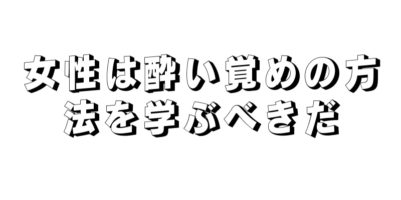 女性は酔い覚めの方法を学ぶべきだ