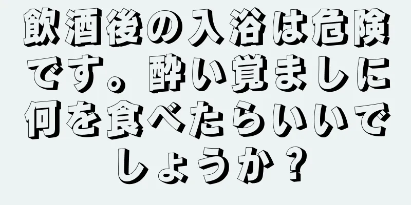 飲酒後の入浴は危険です。酔い覚ましに何を食べたらいいでしょうか？