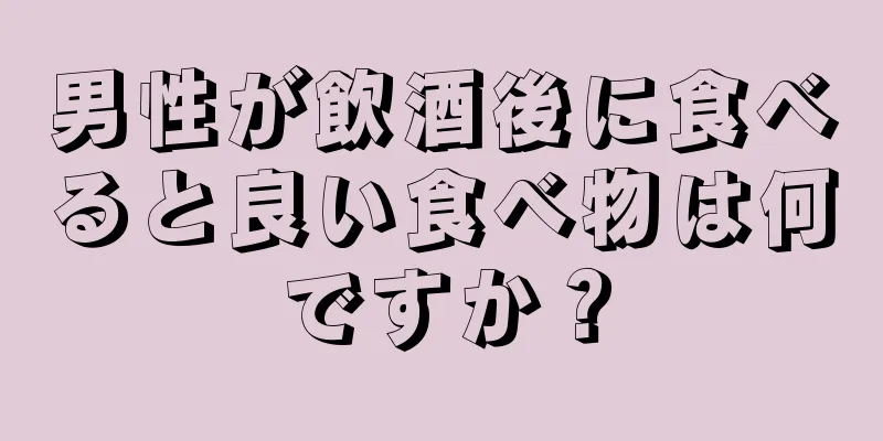 男性が飲酒後に食べると良い食べ物は何ですか？