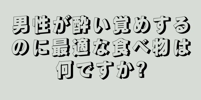 男性が酔い覚めするのに最適な食べ物は何ですか?