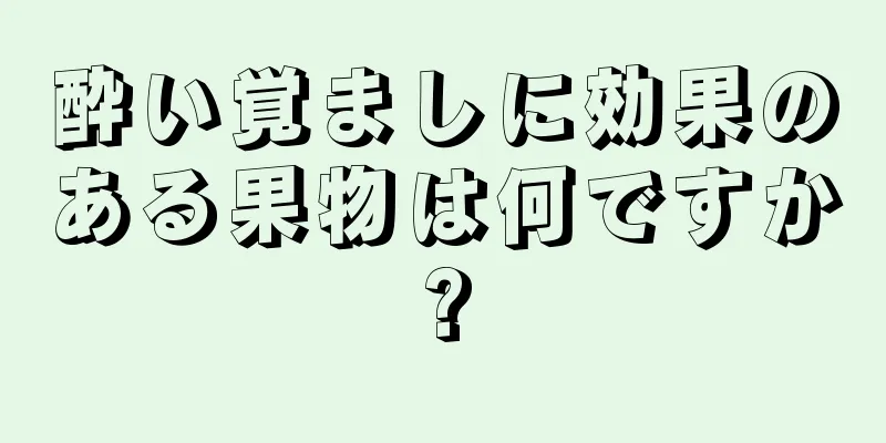 酔い覚ましに効果のある果物は何ですか?