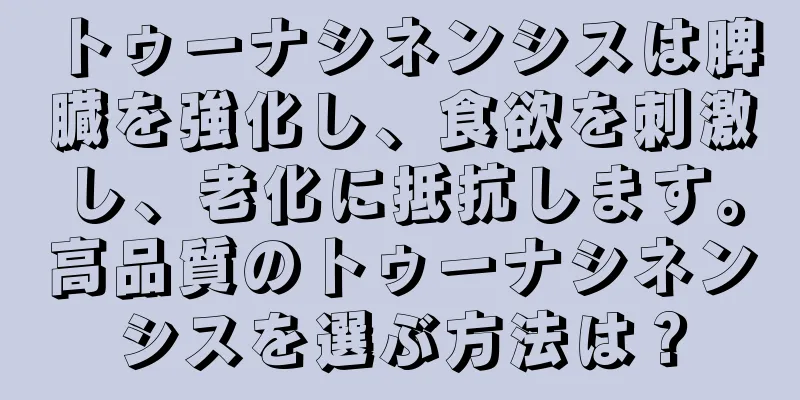 トゥーナシネンシスは脾臓を強化し、食欲を刺激し、老化に抵抗します。高品質のトゥーナシネンシスを選ぶ方法は？
