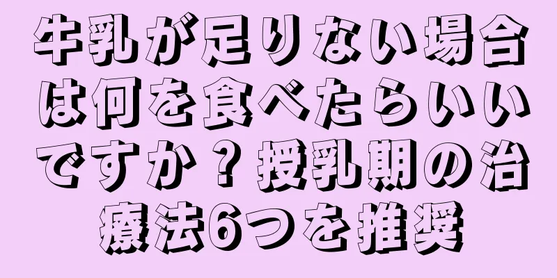 牛乳が足りない場合は何を食べたらいいですか？授乳期の治療法6つを推奨