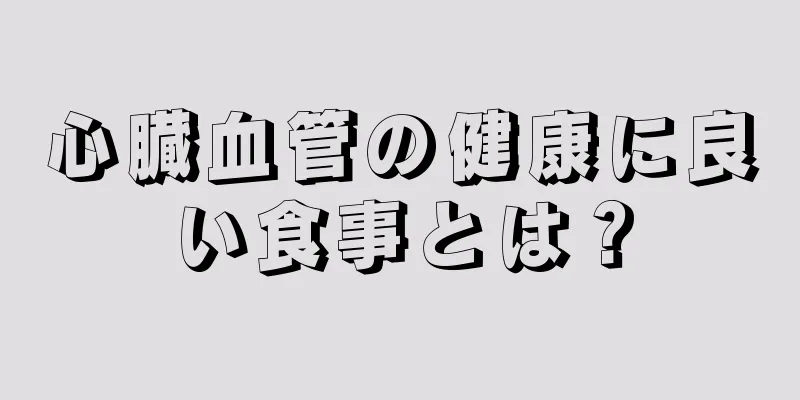 心臓血管の健康に良い食事とは？