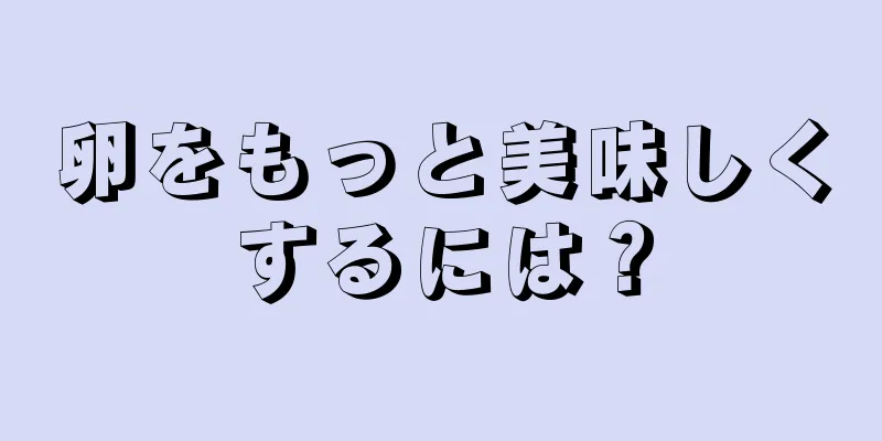 卵をもっと美味しくするには？