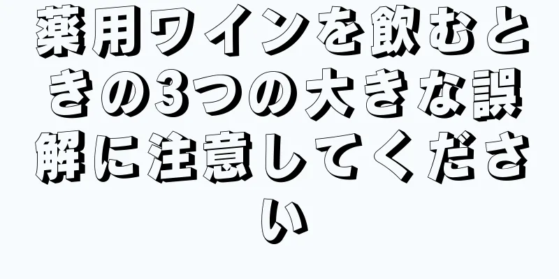 薬用ワインを飲むときの3つの大きな誤解に注意してください