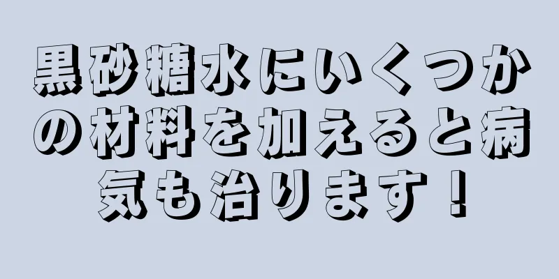 黒砂糖水にいくつかの材料を加えると病気も治ります！