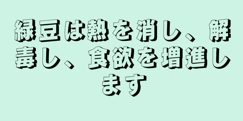 緑豆は熱を消し、解毒し、食欲を増進します