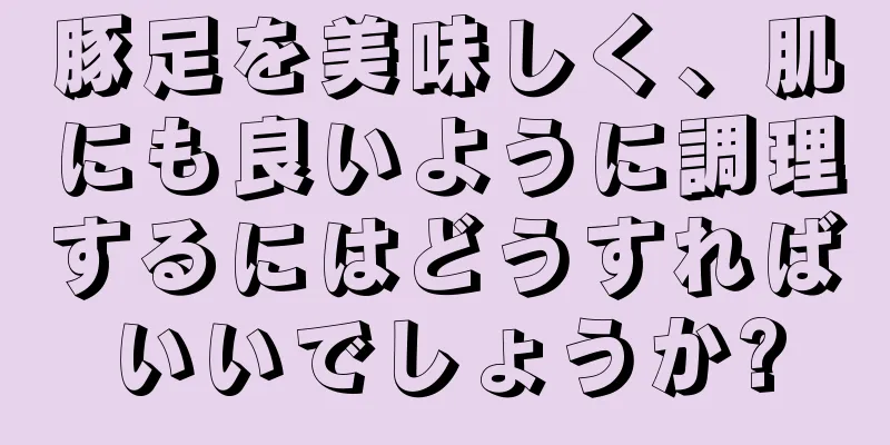 豚足を美味しく、肌にも良いように調理するにはどうすればいいでしょうか?