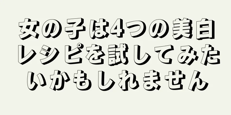 女の子は4つの美白レシピを試してみたいかもしれません