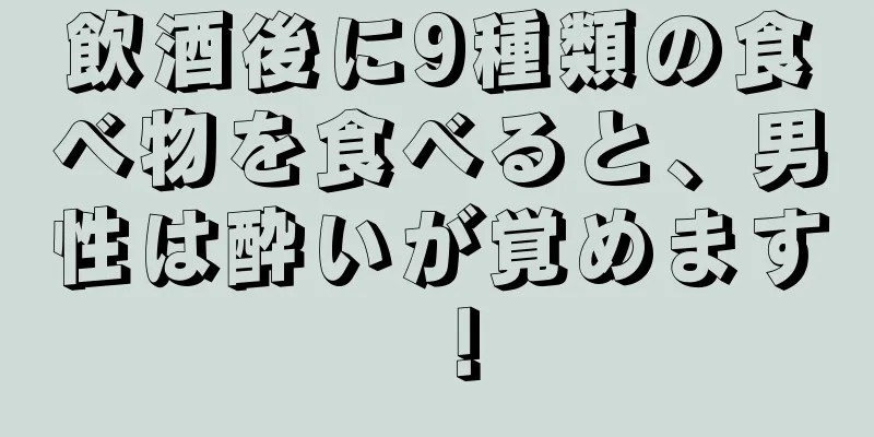 飲酒後に9種類の食べ物を食べると、男性は酔いが覚めます！