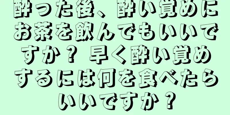 酔った後、酔い覚めにお茶を飲んでもいいですか？ 早く酔い覚めするには何を食べたらいいですか？