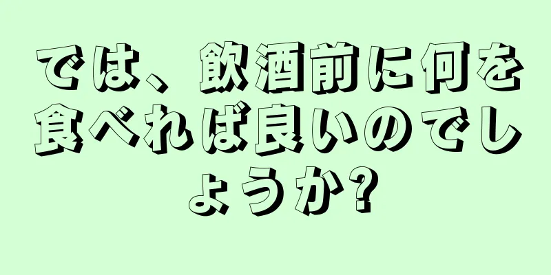 では、飲酒前に何を食べれば良いのでしょうか?