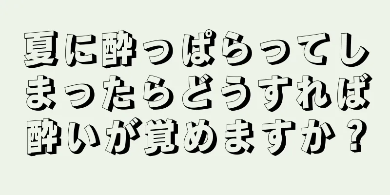 夏に酔っぱらってしまったらどうすれば酔いが覚めますか？