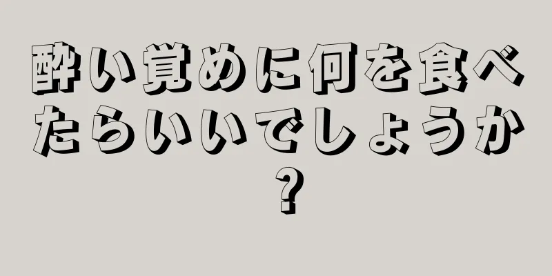 酔い覚めに何を食べたらいいでしょうか？