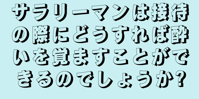 サラリーマンは接待の際にどうすれば酔いを覚ますことができるのでしょうか?