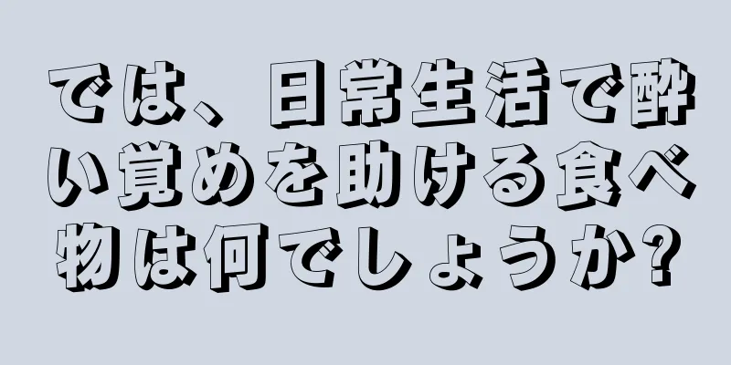 では、日常生活で酔い覚めを助ける食べ物は何でしょうか?