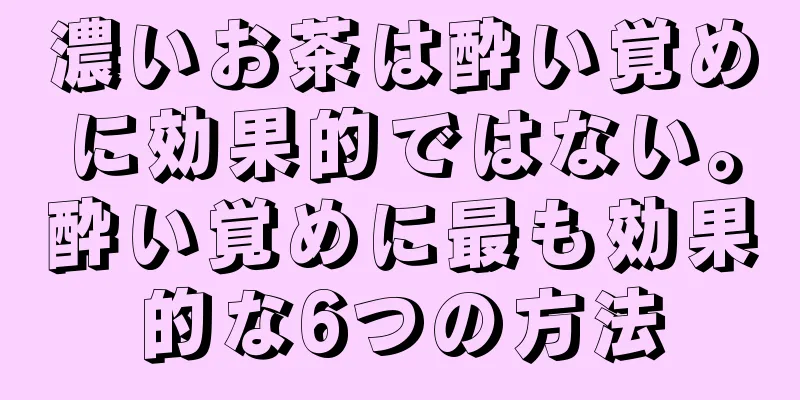 濃いお茶は酔い覚めに効果的ではない。酔い覚めに最も効果的な6つの方法