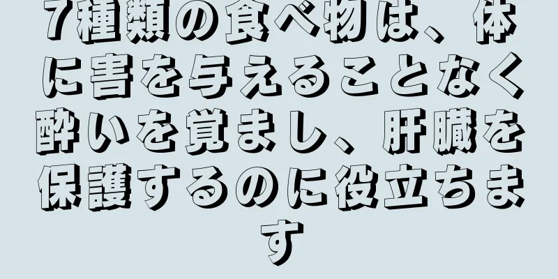 7種類の食べ物は、体に害を与えることなく酔いを覚まし、肝臓を保護するのに役立ちます