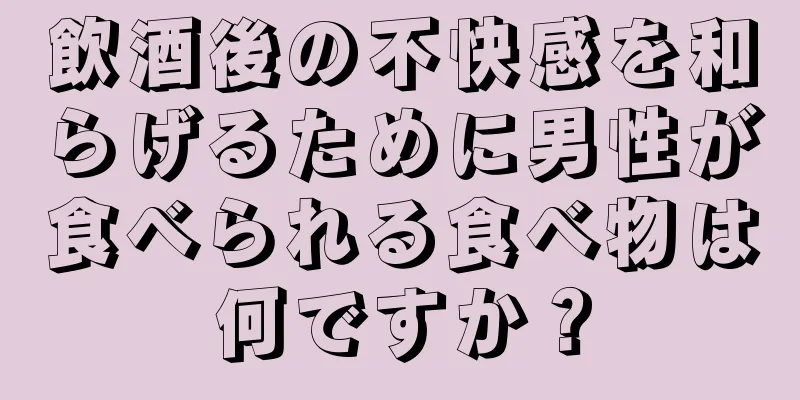 飲酒後の不快感を和らげるために男性が食べられる食べ物は何ですか？