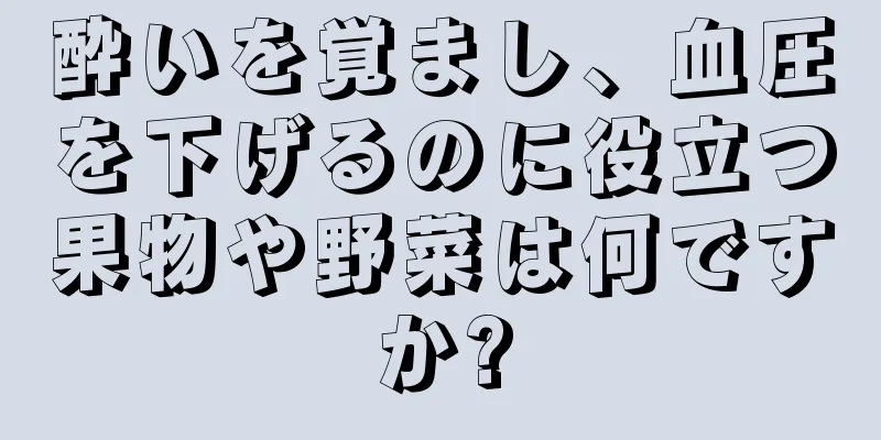 酔いを覚まし、血圧を下げるのに役立つ果物や野菜は何ですか?