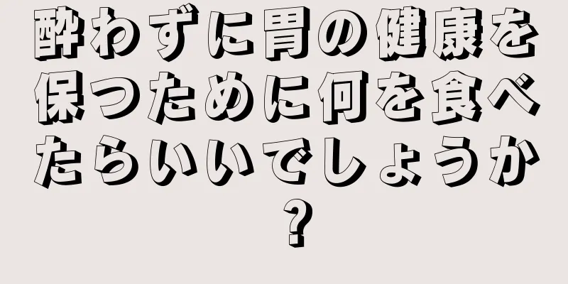 酔わずに胃の健康を保つために何を食べたらいいでしょうか？