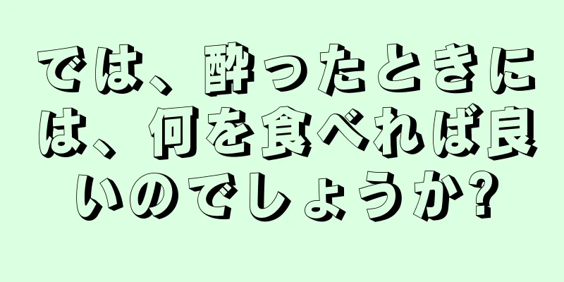 では、酔ったときには、何を食べれば良いのでしょうか?