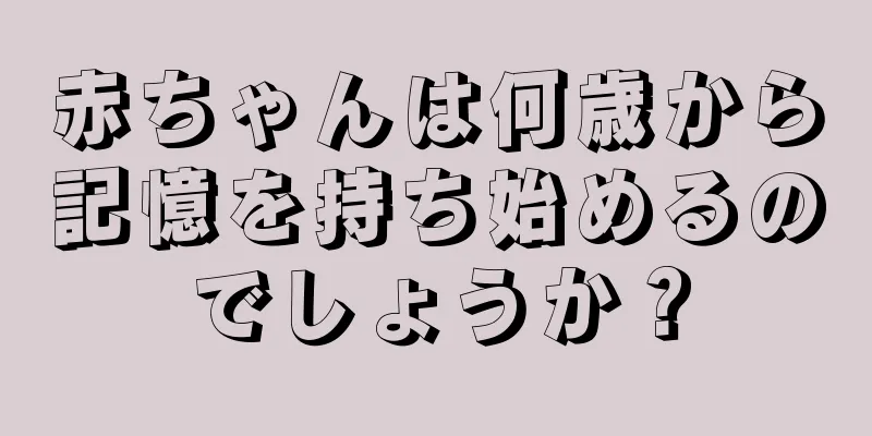 赤ちゃんは何歳から記憶を持ち始めるのでしょうか？