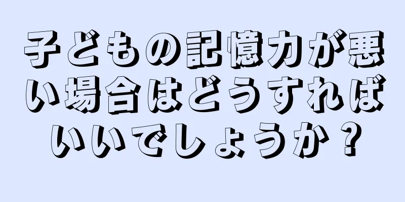 子どもの記憶力が悪い場合はどうすればいいでしょうか？