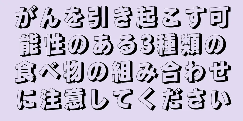 がんを引き起こす可能性のある3種類の食べ物の組み合わせに注意してください