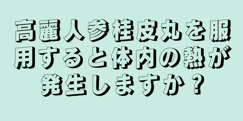 高麗人参桂皮丸を服用すると体内の熱が発生しますか？