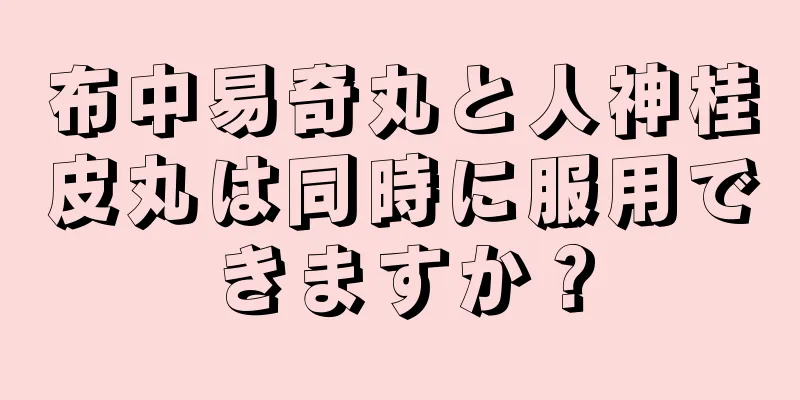 布中易奇丸と人神桂皮丸は同時に服用できますか？