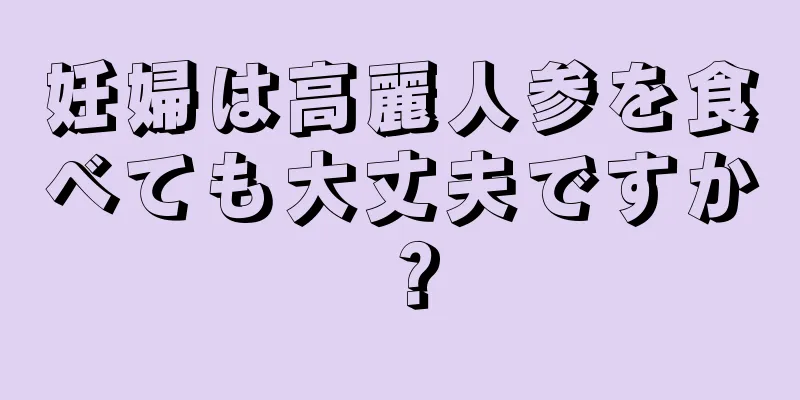 妊婦は高麗人参を食べても大丈夫ですか？