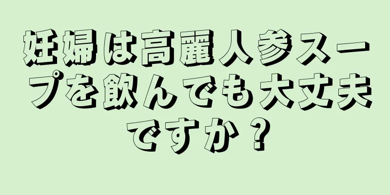 妊婦は高麗人参スープを飲んでも大丈夫ですか？