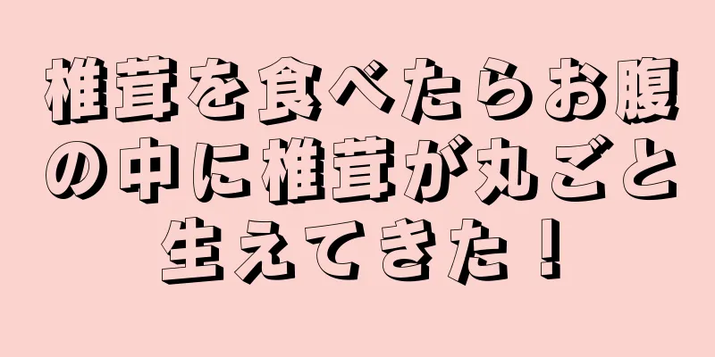 椎茸を食べたらお腹の中に椎茸が丸ごと生えてきた！