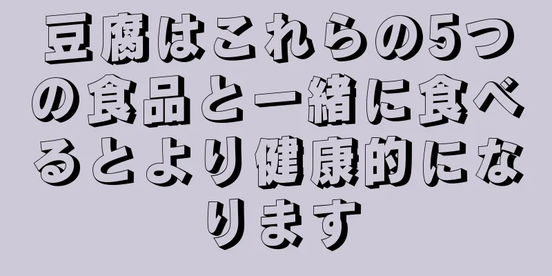 豆腐はこれらの5つの食品と一緒に食べるとより健康的になります