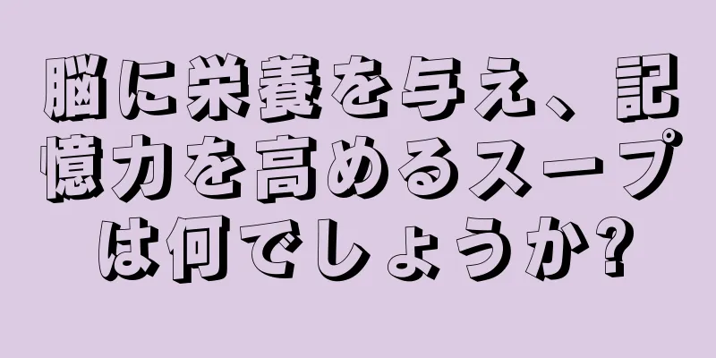 脳に栄養を与え、記憶力を高めるスープは何でしょうか?