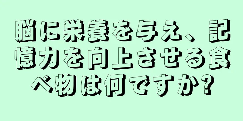 脳に栄養を与え、記憶力を向上させる食べ物は何ですか?